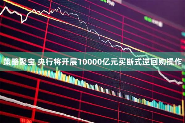 策略聚宝 央行将开展10000亿元买断式逆回购操作