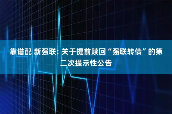 靠谱配 新强联: 关于提前赎回“强联转债”的第二次提示性公告