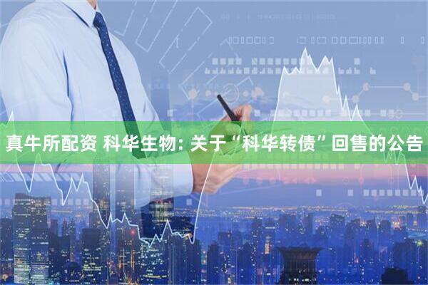 真牛所配资 科华生物: 关于“科华转债”回售的公告