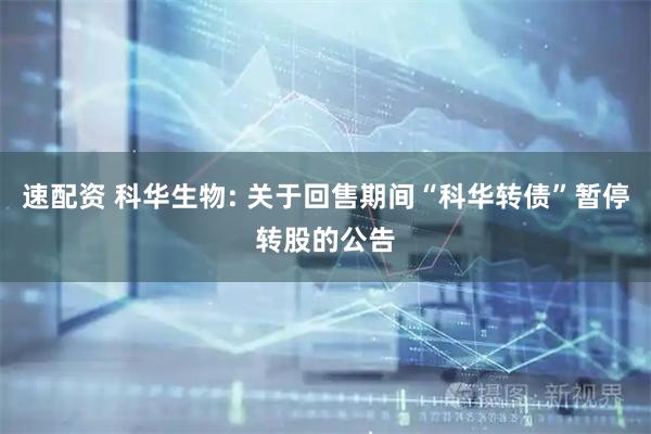 速配资 科华生物: 关于回售期间“科华转债”暂停转股的公告