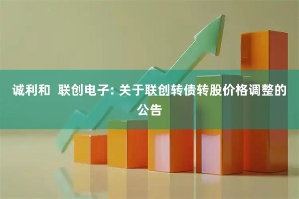 诚利和  联创电子: 关于联创转债转股价格调整的公告