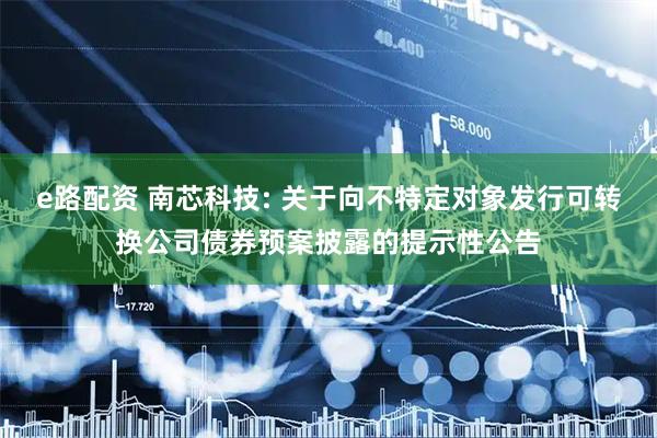 e路配资 南芯科技: 关于向不特定对象发行可转换公司债券预案披露的提示性公告