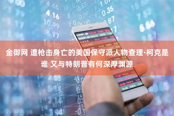 金御网 遭枪击身亡的美国保守派人物查理·柯克是谁 又与特朗普有何深厚渊源