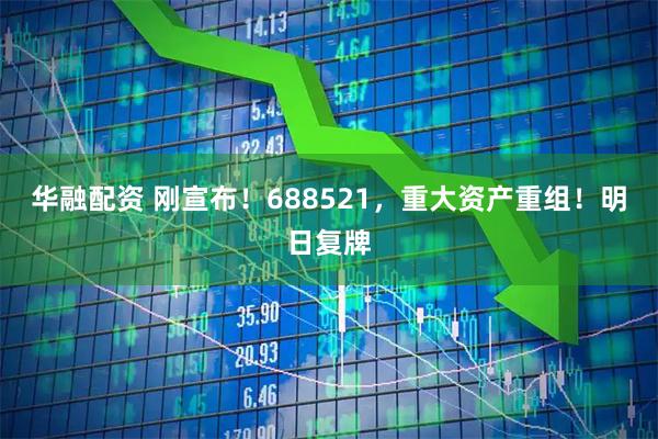 华融配资 刚宣布！688521，重大资产重组！明日复牌