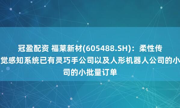 冠盈配资 福莱新材(605488.SH)：柔性传感器及触觉感知系统已有灵巧手公司以及人形机器人公司的小批量订单