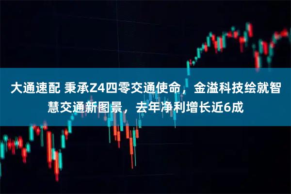 大通速配 秉承Z4四零交通使命，金溢科技绘就智慧交通新图景，去年净利增长近6成