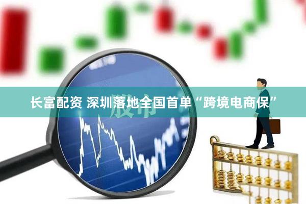 长富配资 深圳落地全国首单“跨境电商保”