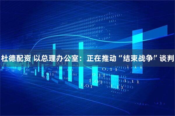 杜德配资 以总理办公室：正在推动“结束战争”谈判