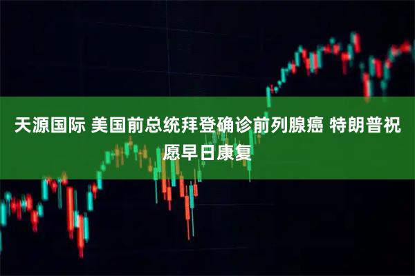天源国际 美国前总统拜登确诊前列腺癌 特朗普祝愿早日康复