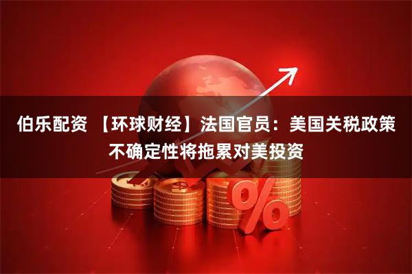 伯乐配资 【环球财经】法国官员：美国关税政策不确定性将拖累对美投资