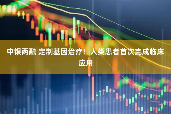 中银两融 定制基因治疗！人类患者首次完成临床应用