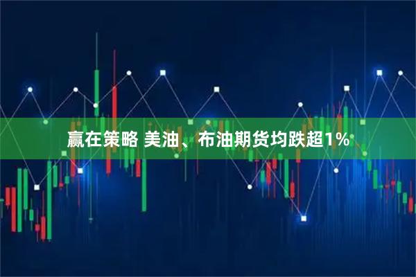 赢在策略 美油、布油期货均跌超1%