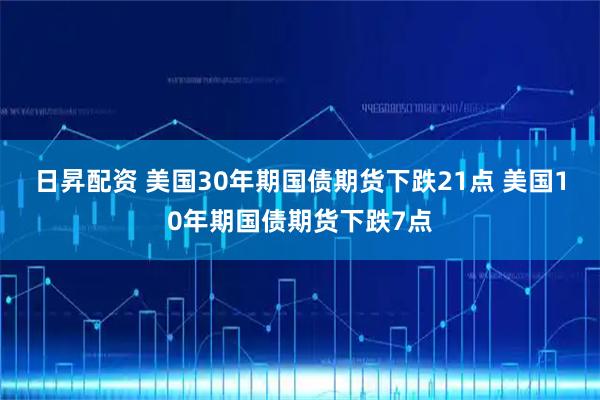 日昇配资 美国30年期国债期货下跌21点 美国10年期国债期货下跌7点