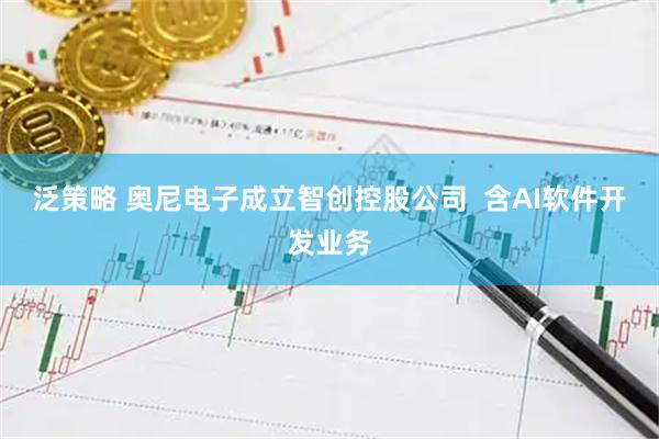 泛策略 奥尼电子成立智创控股公司  含AI软件开发业务