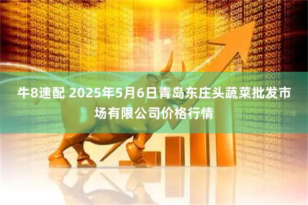 牛8速配 2025年5月6日青岛东庄头蔬菜批发市场有限公司价格行情