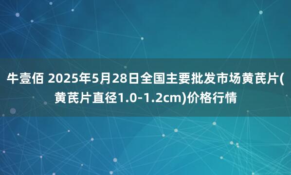 牛壹佰 2025年5月28日全国主要批发市场黄芪片(黄芪片直径1.0-1.2cm)价格行情