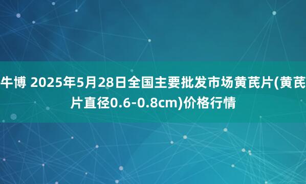 牛博 2025年5月28日全国主要批发市场黄芪片(黄芪片直径0.6-0.8cm)价格行情