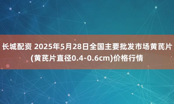 长城配资 2025年5月28日全国主要批发市场黄芪片(黄芪片直径0.4-0.6cm)价格行情
