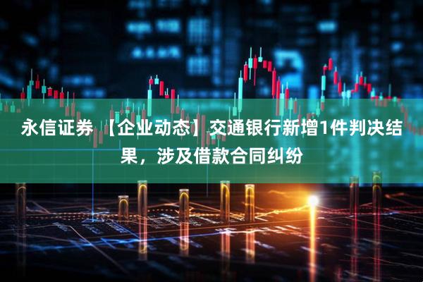 永信证券 【企业动态】交通银行新增1件判决结果，涉及借款合同纠纷