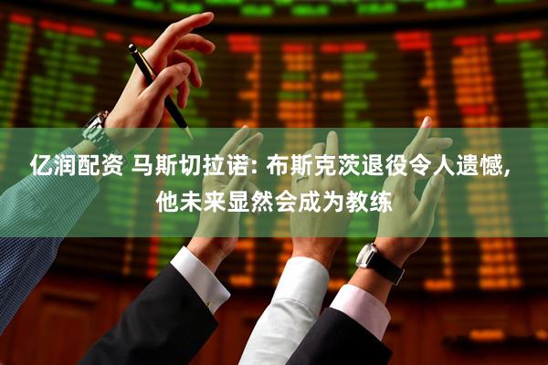 亿润配资 马斯切拉诺: 布斯克茨退役令人遗憾, 他未来显然会成为教练
