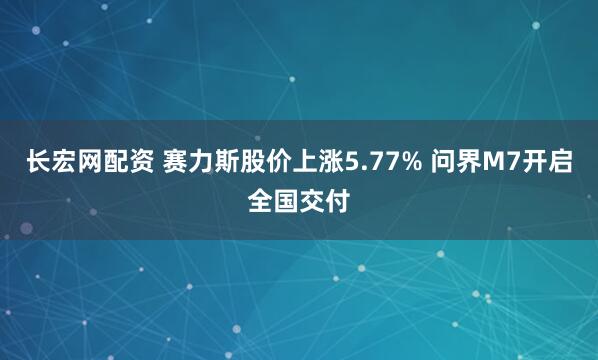 长宏网配资 赛力斯股价上涨5.77% 问界M7开启全国交付