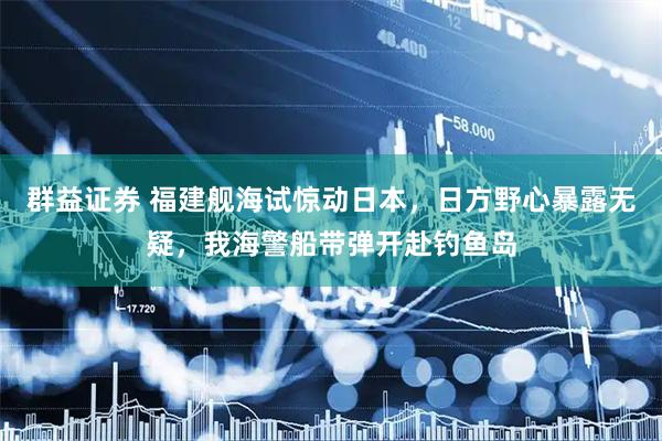 群益证券 福建舰海试惊动日本，日方野心暴露无疑，我海警船带弹开赴钓鱼岛