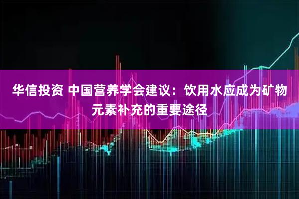 华信投资 中国营养学会建议：饮用水应成为矿物元素补充的重要途径