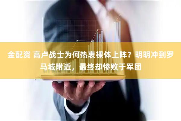 金配资 高卢战士为何热衷裸体上阵？明明冲到罗马城附近，最终却惨败于军团