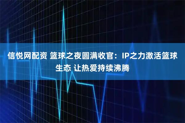 信悦网配资 篮球之夜圆满收官：IP之力激活篮球生态 让热爱持续沸腾