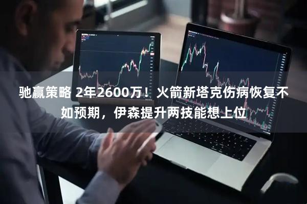 驰赢策略 2年2600万！火箭新塔克伤病恢复不如预期，伊森提升两技能想上位