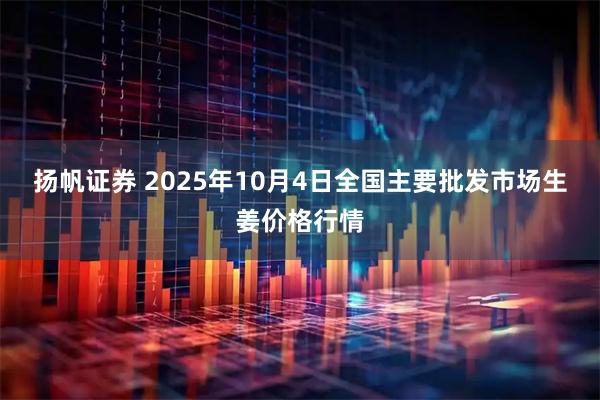 扬帆证券 2025年10月4日全国主要批发市场生姜价格行情