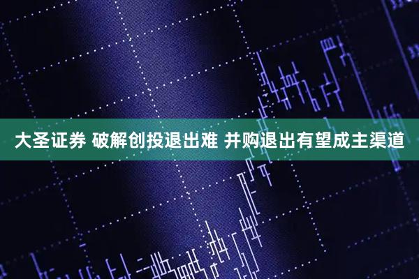 大圣证券 破解创投退出难 并购退出有望成主渠道