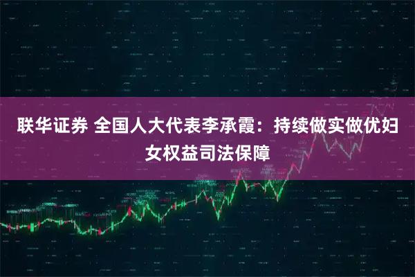 联华证券 全国人大代表李承霞:持续做实做优妇女权益司法保障