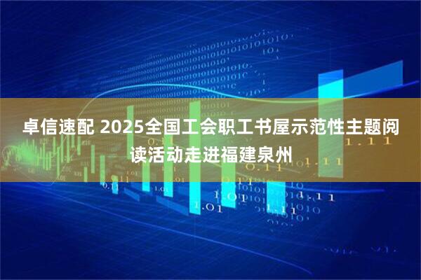 卓信速配 2025全国工会职工书屋示范性主题阅读活动走进福建泉州