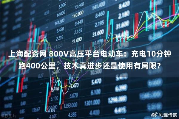 上海配资网 800V高压平台电动车:充电10分钟跑400公里,技术真进步还是使用有局限?