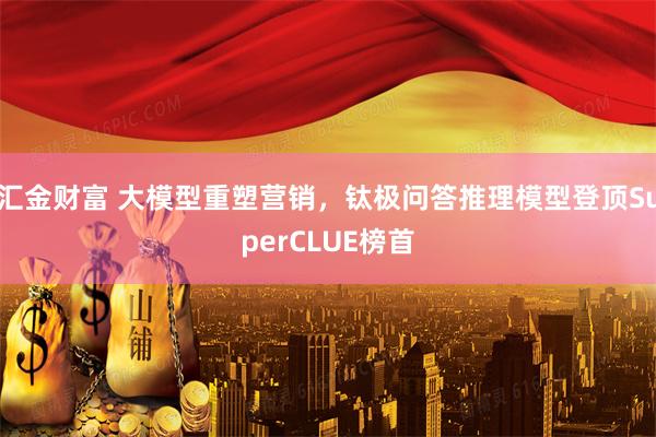 汇金财富 大模型重塑营销，钛极问答推理模型登顶SuperCLUE榜首