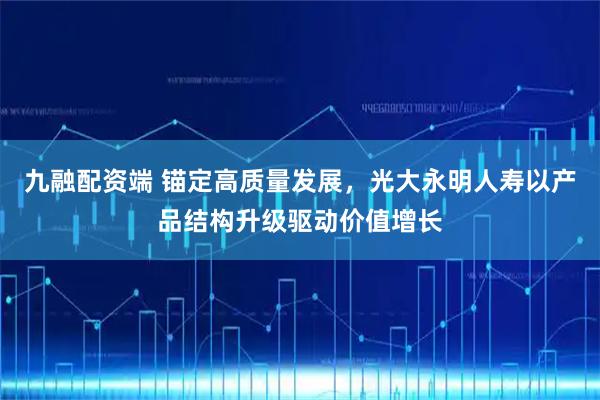 九融配资端 锚定高质量发展，光大永明人寿以产品结构升级驱动价值增长