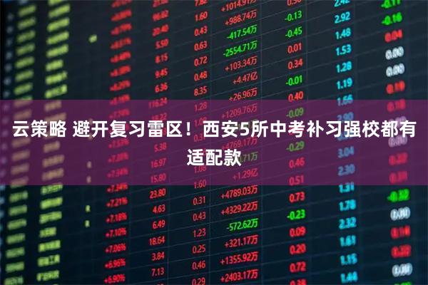 云策略 避开复习雷区！西安5所中考补习强校都有适配款