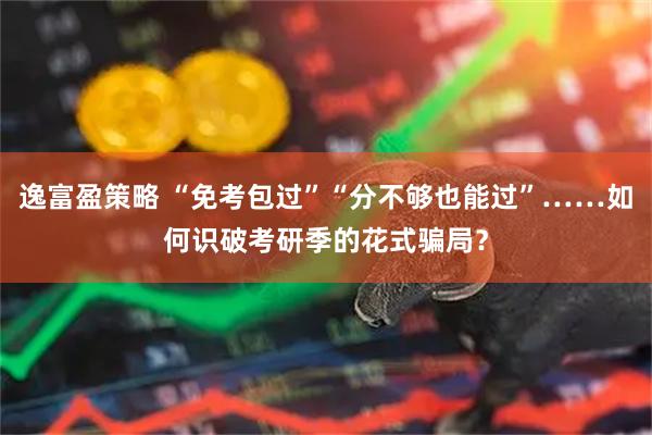 逸富盈策略 “免考包过”“分不够也能过”……如何识破考研季的花式骗局？
