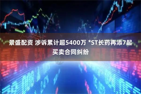 景盛配资 涉诉累计超5400万 *ST长药再添7起买卖合同纠纷