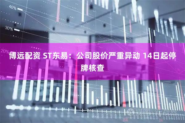 博远配资 ST东易:公司股价严重异动 14日起停牌核查