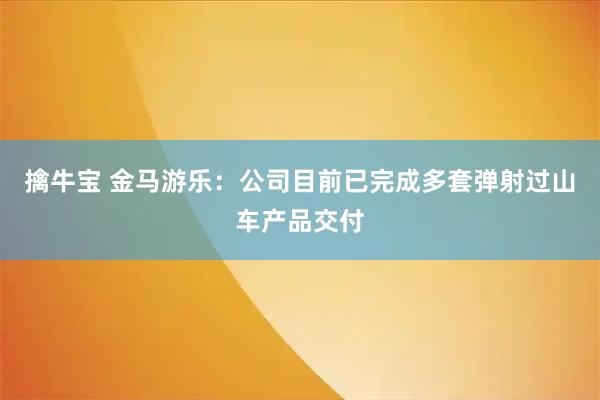 擒牛宝 金马游乐:公司目前已完成多套弹射过山车产品交付