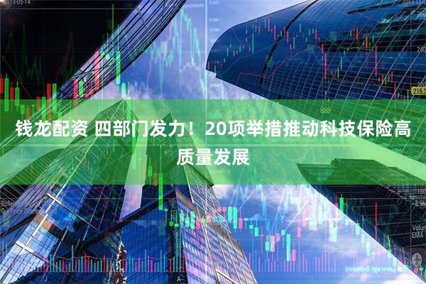 钱龙配资 四部门发力！20项举措推动科技保险高质量发展