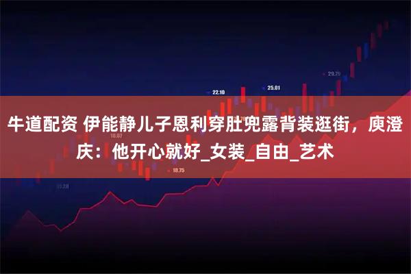 牛道配资 伊能静儿子恩利穿肚兜露背装逛街,庾澄庆:他开心就好_女装_自由_艺术