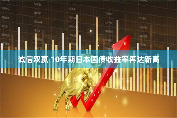 诚信双赢 10年期日本国债收益率再达新高