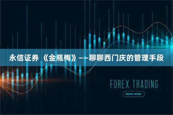 永信证券 《金瓶梅》——聊聊西门庆的管理手段